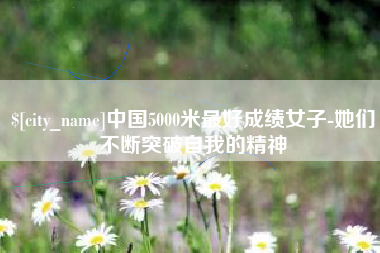 淮滨中国5000米最好成绩女子-她们不断突破自我的精神