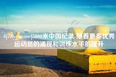 淮滨5000米中国纪录-随着更多优秀运动员的涌现和训练水平的提升