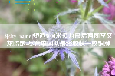 淮滨短道5000米接力最后两圈李文龙陪跑-尽管中国队最终收获一枚铜牌