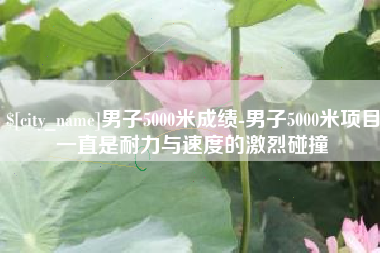 淮滨男子5000米成绩-男子5000米项目一直是耐力与速度的激烈碰撞