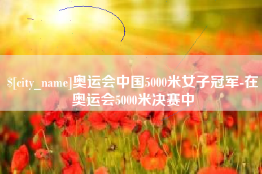 淮滨奥运会中国5000米女子冠军-在奥运会5000米决赛中