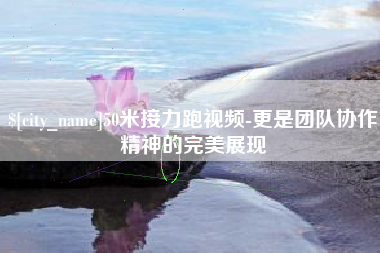 淮滨50米接力跑视频-更是团队协作精神的完美展现