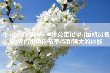 淮滨男子5000米竞走记录-[运动员名字]凭借出色的节奏感和强大的体能