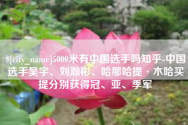 淮滨5000米有中国选手吗知乎-中国选手吴宇、刘瀚彬、哈那哈提·木哈买提分别获得冠、亚、季军