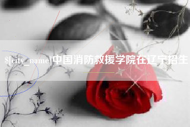 淮滨中国消防救援学院在辽宁招生