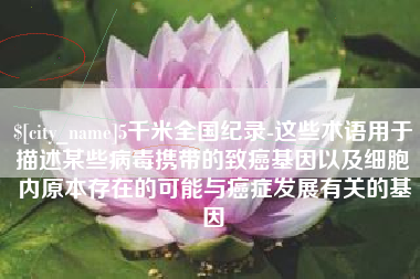 淮滨5千米全国纪录-这些术语用于描述某些病毒携带的致癌基因以及细胞内原本存在的可能与癌症发展有关的基因