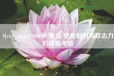 淮滨5000米 奥运-更是耐力与意志力的终极考验