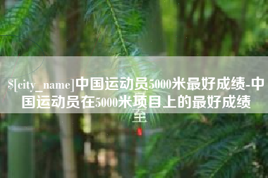 淮滨中国运动员5000米最好成绩-中国运动员在5000米项目上的最好成绩