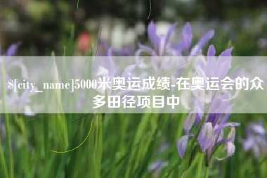 淮滨5000米奥运成绩-在奥运会的众多田径项目中