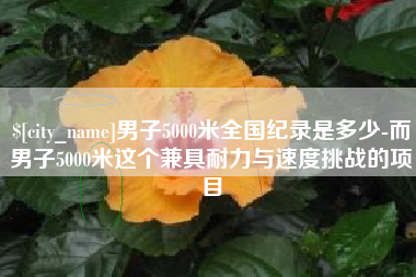 淮滨男子5000米全国纪录是多少-而男子5000米这个兼具耐力与速度挑战的项目