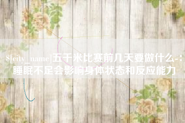 淮滨五千米比赛前几天要做什么-：睡眠不足会影响身体状态和反应能力