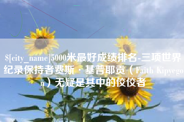 淮滨5000米最好成绩排名-三项世界纪录保持者费斯·基普耶贡（Faith Kipyegon）无疑是其中的佼佼者