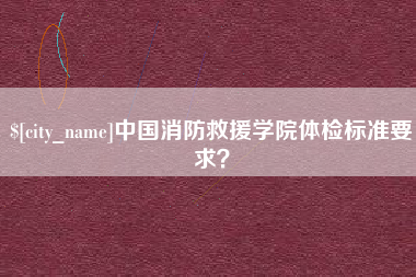 淮滨中国消防救援学院体检标准要求？
