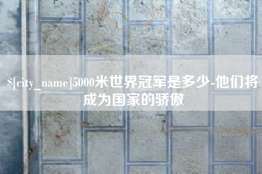 淮滨5000米世界冠军是多少-他们将成为国家的骄傲