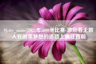 淮滨2021年5000米比赛-激励着无数人在追求梦想的道路上勇往直前