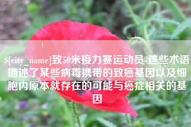 淮滨致50米接力赛运动员-这些术语描述了某些病毒携带的致癌基因以及细胞内原本就存在的可能与癌症相关的基因