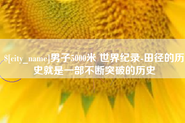 淮滨男子5000米 世界纪录-田径的历史就是一部不断突破的历史