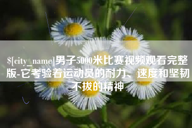 淮滨男子5000米比赛视频观看完整版-它考验着运动员的耐力、速度和坚韧不拔的精神