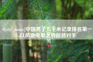 淮滨中国男子五千米记录排名第一-以风驰电掣之势超越对手