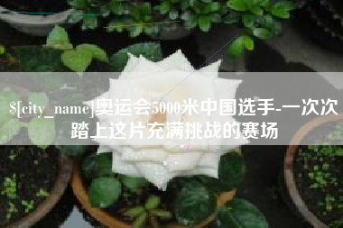 淮滨奥运会5000米中国选手-一次次踏上这片充满挑战的赛场