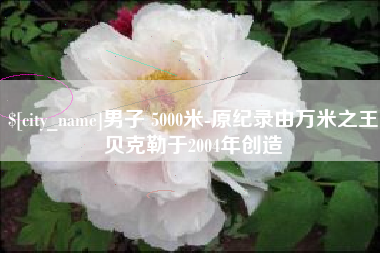 淮滨男子 5000米-原纪录由万米之王贝克勒于2004年创造