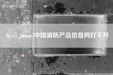 淮滨中国消防产品信息网打不开