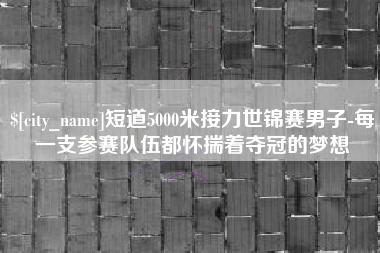淮滨短道5000米接力世锦赛男子-每一支参赛队伍都怀揣着夺冠的梦想