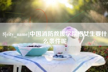 淮滨中国消防救援学院招女生要什么条件呢