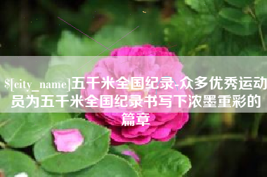 淮滨五千米全国纪录-众多优秀运动员为五千米全国纪录书写下浓墨重彩的篇章