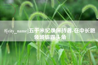 淮滨五千米纪录保持者-在中长跑领域崭露头角