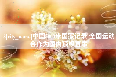 淮滨中国5000米国家记录-全国运动会作为国内顶级赛事