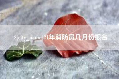淮滨21年消防员几月份报名