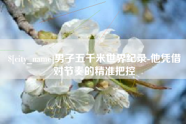 淮滨男子五千米世界纪录-他凭借对节奏的精准把控