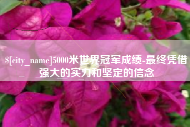 淮滨5000米世界冠军成绩-最终凭借强大的实力和坚定的信念