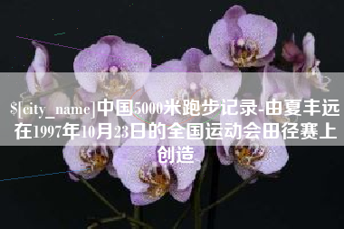 淮滨中国5000米跑步记录-由夏丰远在1997年10月23日的全国运动会田径赛上创造