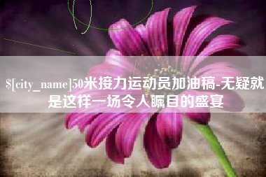 淮滨50米接力运动员加油稿-无疑就是这样一场令人瞩目的盛宴
