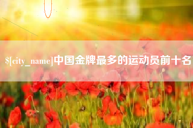 淮滨中国金牌最多的运动员前十名