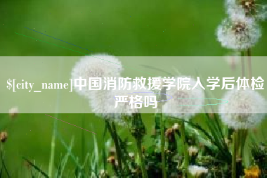 淮滨中国消防救援学院入学后体检严格吗