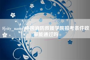 淮滨中国消防救援学院报考条件政审能通过吗